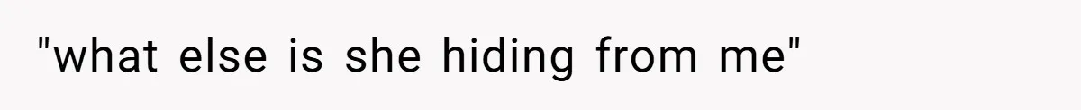 "what else is she hiding from me"
