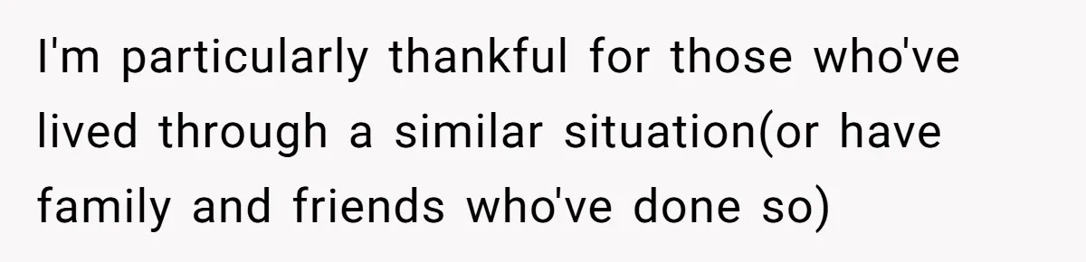 I'm particularly thankful for those who've lived through a similar situation(or have family and friends who've done so)