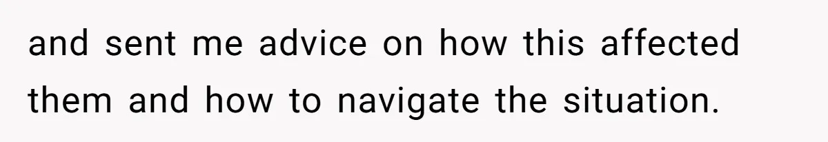and sent me advice on how this affected them and how to navigate the situation.