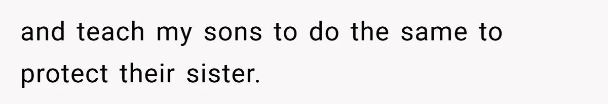 and teach my sons to do the same to protect their sister.