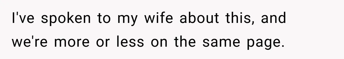 I've spoken to my wife about this, and we're more or less on the same page.