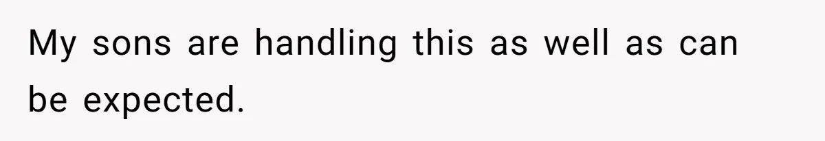 My sons are handling this as well as can be expected.