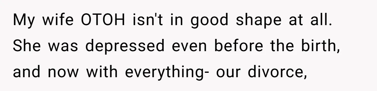 My wife OTOH isn't in good shape at all. She was depressed even before the birth, and now with everything- our divorce,