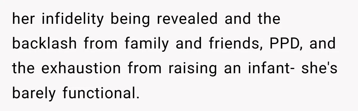 her infidelity being revealed and the backlash from family and friends, PPD, and the exhaustion from raising an infant- she's barely functional.