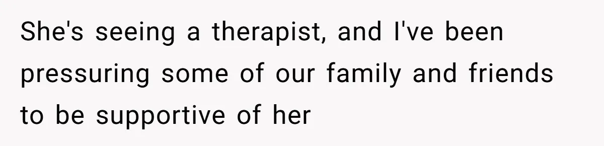 She's seeing a therapist, and I've been pressuring some of our family and friends to be supportive of her