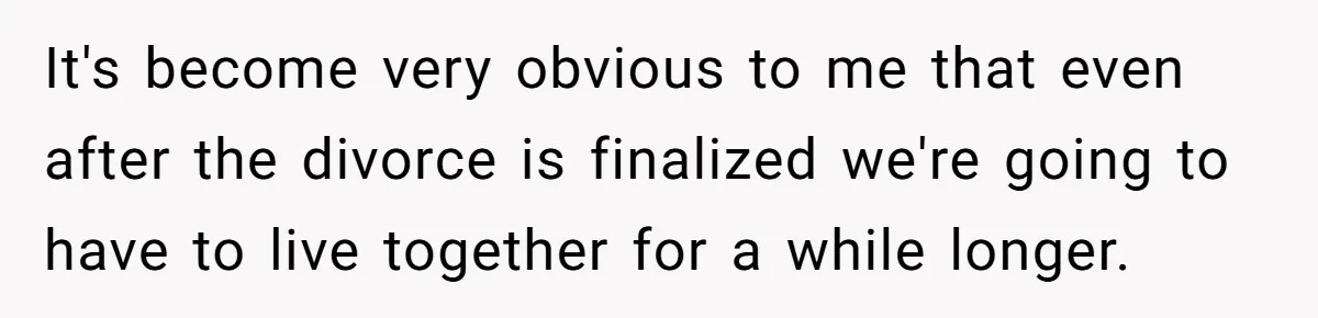 It's become very obvious to me that even after the divorce is finalized we're going to have to live together for a while longer.