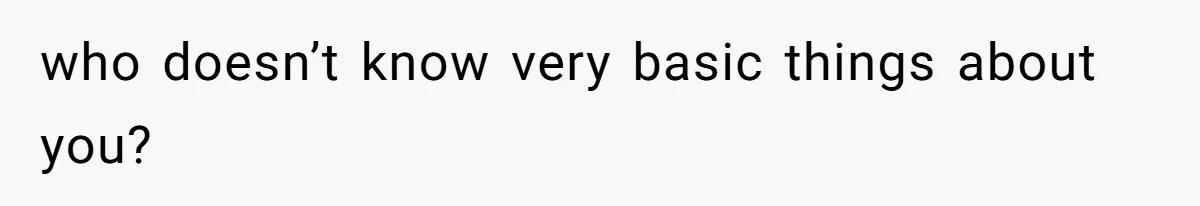 who doesn’t know very basic things about you?