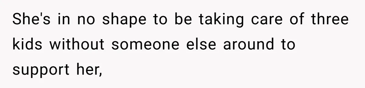 She's in no shape to be taking care of three kids without someone else around to support her,