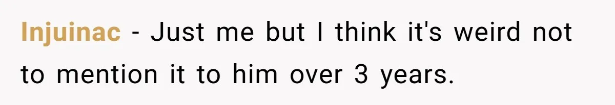 Injuinac − Just me but I think it's weird not to mention it to him over 3 years.