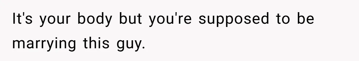 It's your body but you're supposed to be marrying this guy.