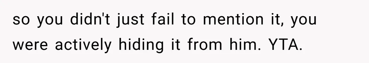 so you didn't just fail to mention it, you were actively hiding it from him. YTA.