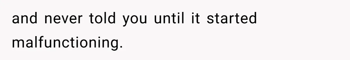 and never told you until it started malfunctioning.