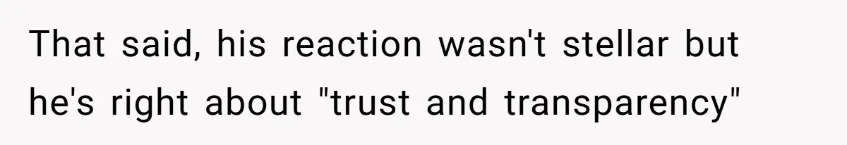 That said, his reaction wasn't stellar but he's right about "trust and transparency"