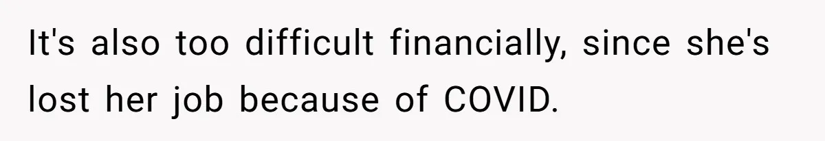 It's also too difficult financially, since she's lost her job because of COVID.
