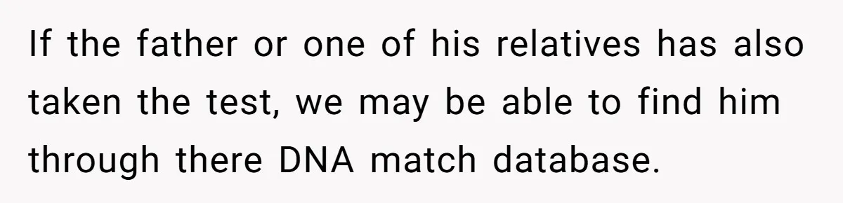 If the father or one of his relatives has also taken the test, we may be able to find him through there DNA match database.