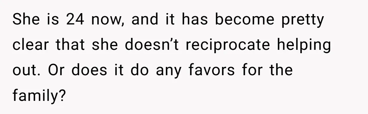She is 24 now, and it has become pretty clear that she doesn’t reciprocate helping out. Or does it do any favors for the family?