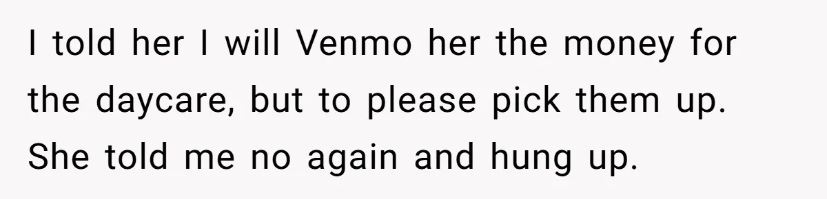 I told her I will Venmo her the money for the daycare, but to please pick them up. She told me no again and hung up.