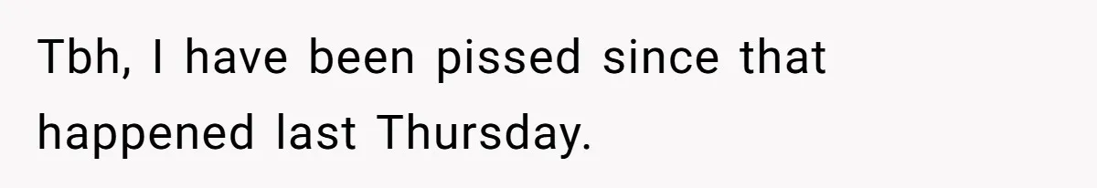 Tbh, I have been pissed since that happened last Thursday.