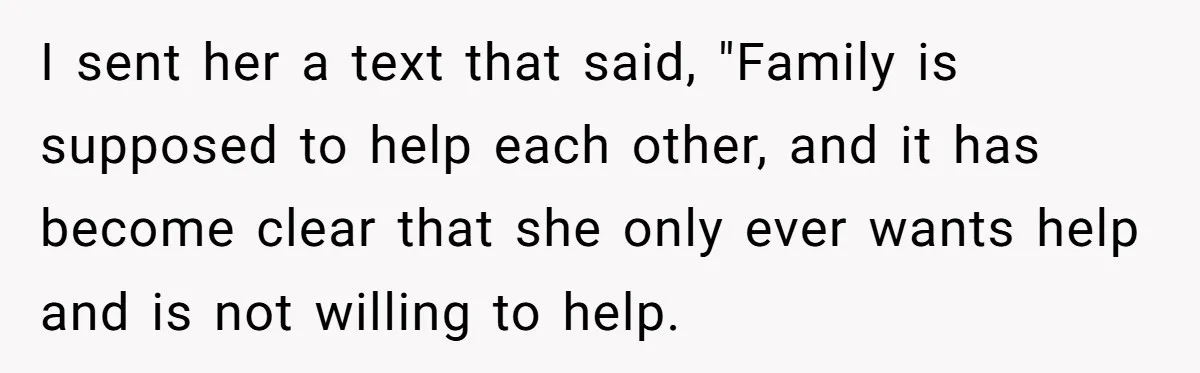 I sent her a text that said, "Family is supposed to help each other, and it has become clear that she only ever wants help and is not willing to...
