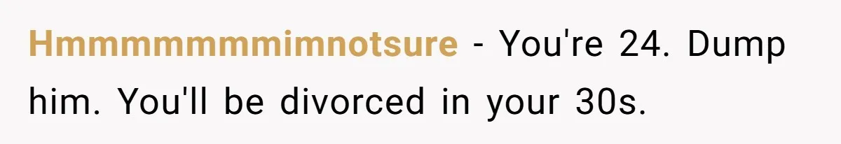 Hmmmmmmmimnotsure − You're 24. Dump him. You'll be divorced in your 30s.