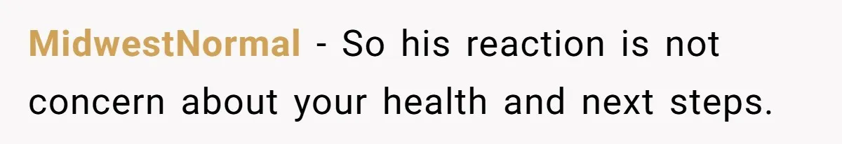 MidwestNormal − So his reaction is not concern about your health and next steps.