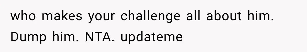 who makes your challenge all about him. Dump him. NTA. updateme