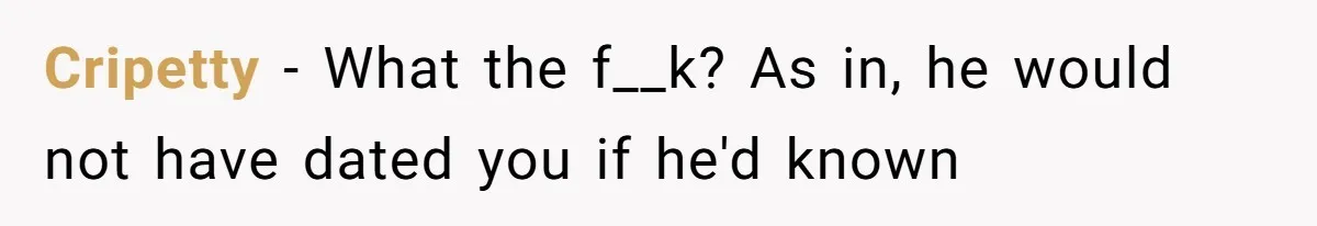 Cripetty − What the f__k? As in, he would not have dated you if he'd known