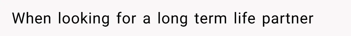 When looking for a long term life partner