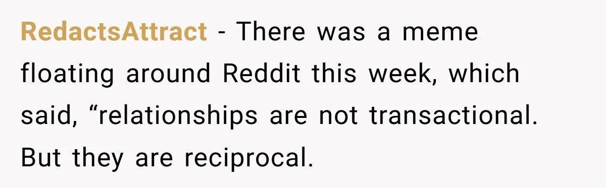 RedactsAttract − There was a meme floating around Reddit this week, which said, “relationships are not transactional. But they are reciprocal.