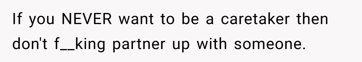 If you NEVER want to be a caretaker then don't f__king partner up with someone.