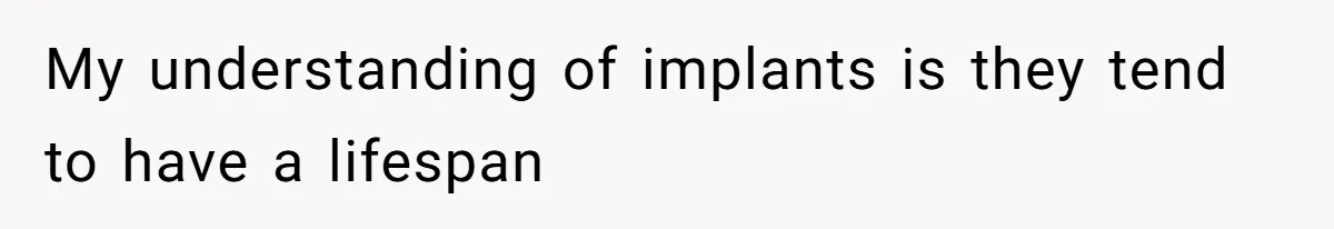 My understanding of implants is they tend to have a lifespan