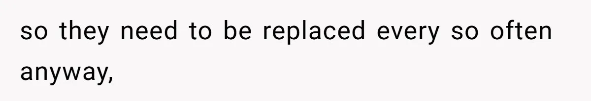 so they need to be replaced every so often anyway,