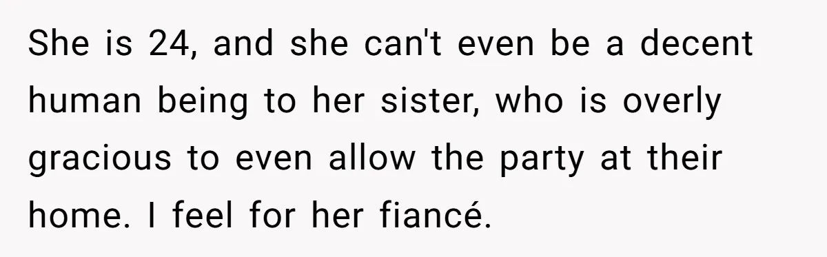 She is 24, and she can't even be a decent human being to her sister, who is overly gracious to even allow the party at their home. I feel for...