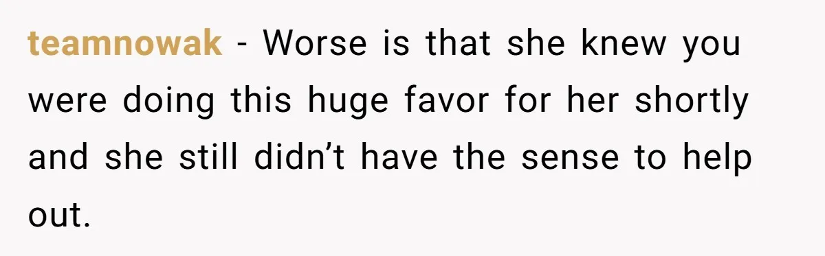 teamnowak − Worse is that she knew you were doing this huge favor for her shortly and she still didn’t have the sense to help out.