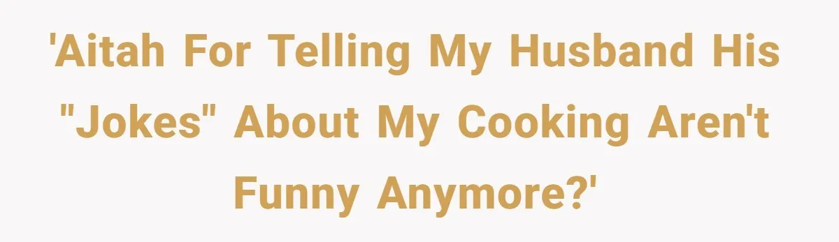 'AITAH for telling my husband his "jokes" about my cooking aren't funny anymore?'