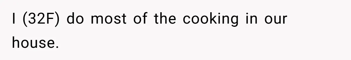 I (32F) do most of the cooking in our house.