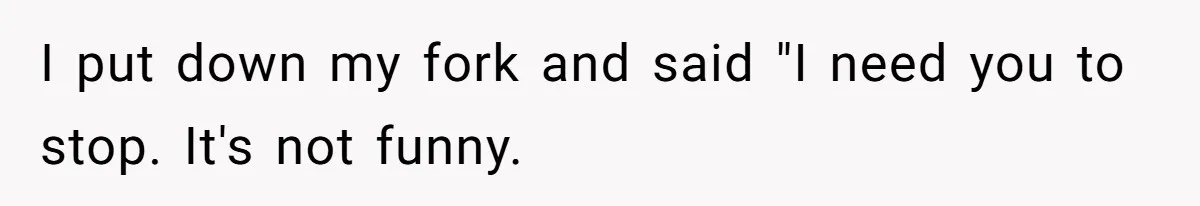 I put down my fork and said "I need you to stop. It's not funny.