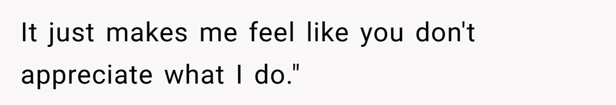 It just makes me feel like you don't appreciate what I do."