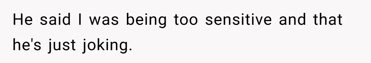 He said I was being too sensitive and that he's just joking.