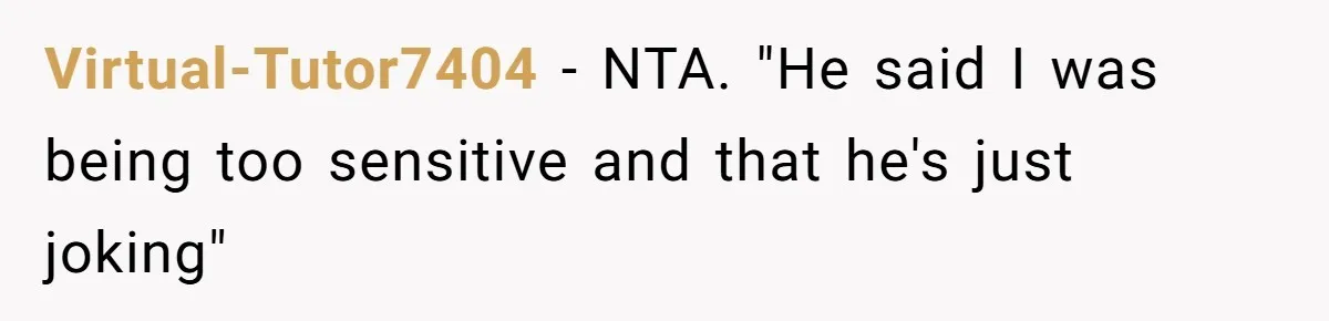 Virtual-Tutor7404 − NTA. "He said I was being too sensitive and that he's just joking"