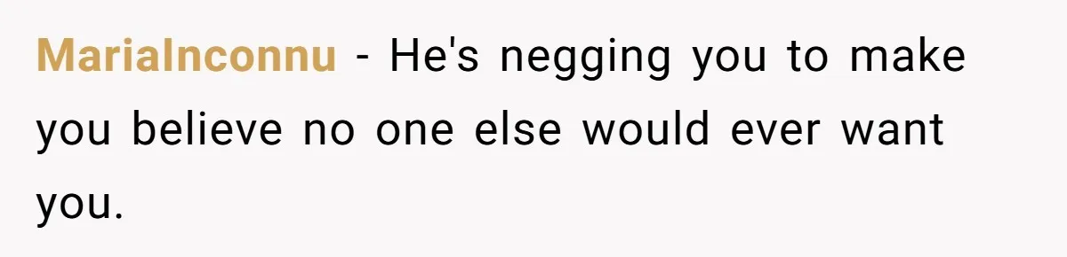 MariaInconnu − He's negging you to make you believe no one else would ever want you.