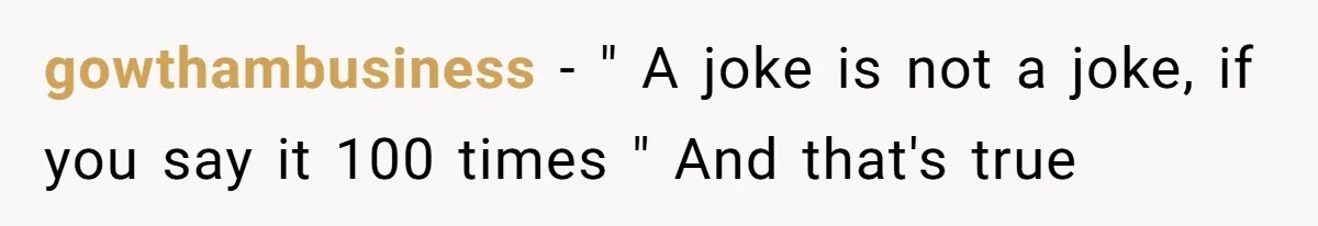 gowthambusiness − " A joke is not a joke, if you say it 100 times " And that's true