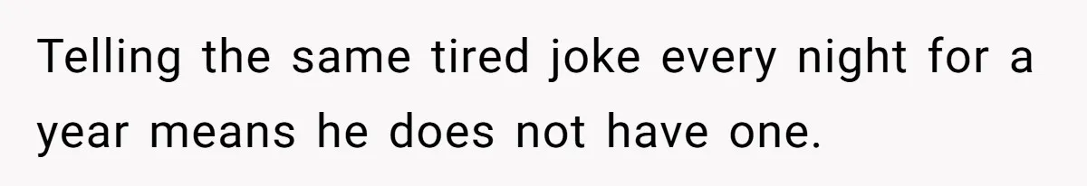 Telling the same tired joke every night for a year means he does not have one.