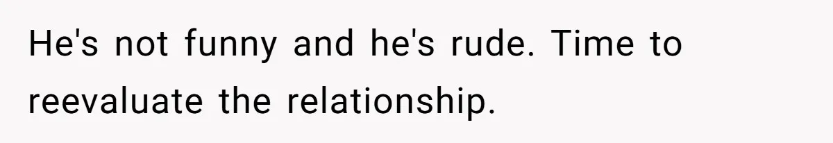 He's not funny and he's rude. Time to reevaluate the relationship.