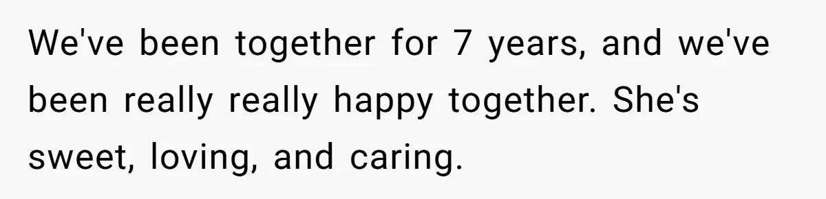We've been together for 7 years, and we've been really really happy together. She's sweet, loving, and caring.