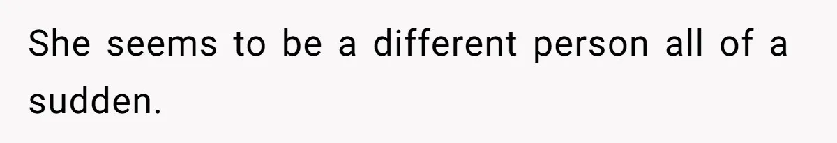 She seems to be a different person all of a sudden.