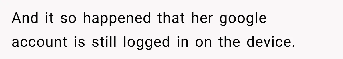 And it so happened that her google account is still logged in on the device.