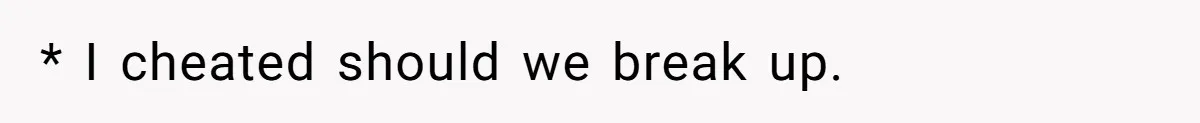 * I cheated should we break up.