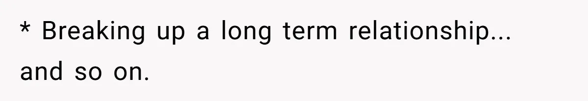 * Breaking up a long term relationship... and so on.