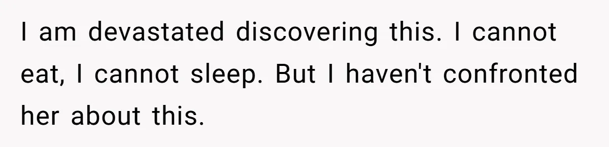 I am devastated discovering this. I cannot eat, I cannot sleep. But I haven't confronted her about this.